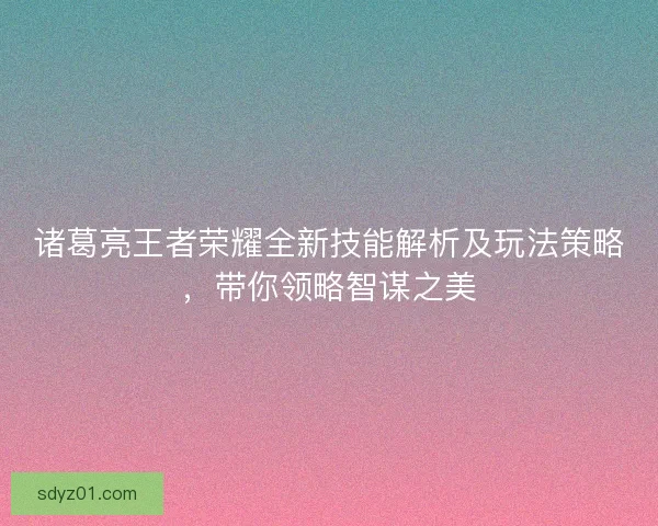 诸葛亮王者荣耀全新技能解析及玩法策略，带你领略智谋之美
