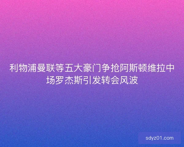 利物浦曼联等五大豪门争抢阿斯顿维拉中场罗杰斯引发转会风波