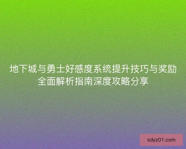 地下城与勇士好感度系统提升技巧与奖励全面解析指南深度攻略分享