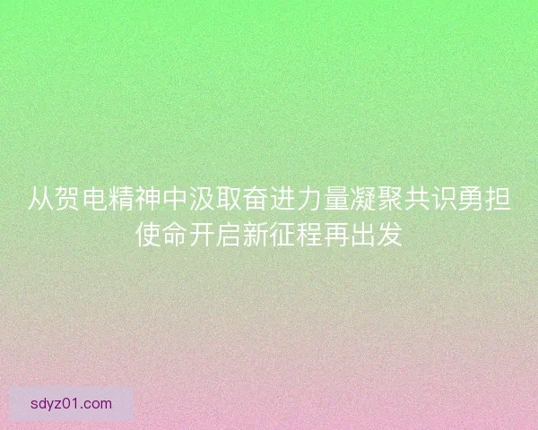 从贺电精神中汲取奋进力量凝聚共识勇担使命开启新征程再出发