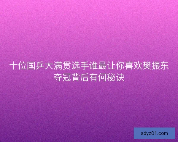 十位国乒大满贯选手谁最让你喜欢樊振东夺冠背后有何秘诀