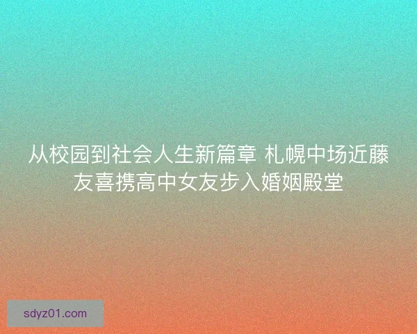 从校园到社会人生新篇章 札幌中场近藤友喜携高中女友步入婚姻殿堂