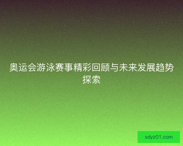 奥运会游泳赛事精彩回顾与未来发展趋势探索