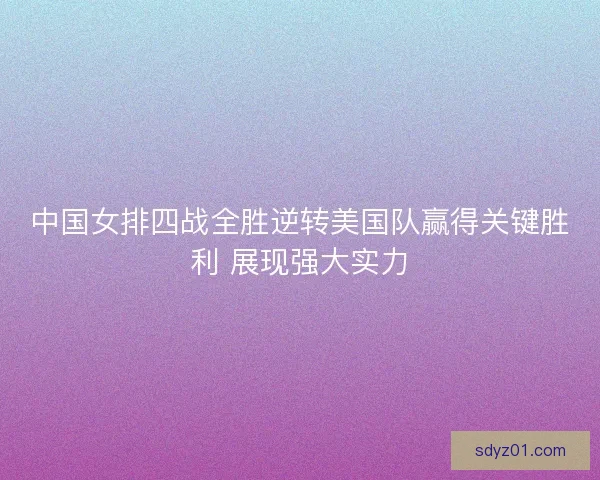 中国女排四战全胜逆转美国队赢得关键胜利 展现强大实力