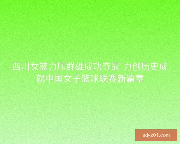 四川女篮力压群雄成功夺冠 力创历史成就中国女子篮球联赛新篇章