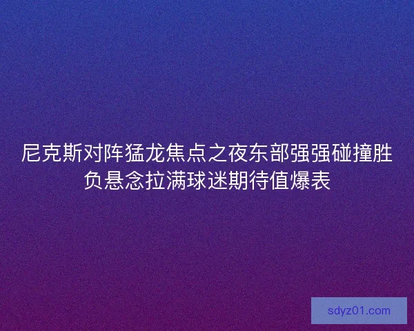 尼克斯对阵猛龙焦点之夜东部强强碰撞胜负悬念拉满球迷期待值爆表