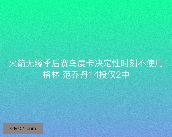 火箭无缘季后赛乌度卡决定性时刻不使用格林 范乔丹14投仅2中