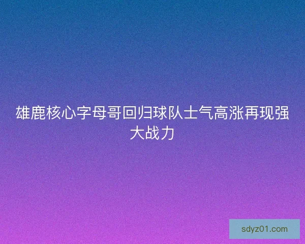 雄鹿核心字母哥回归球队士气高涨再现强大战力