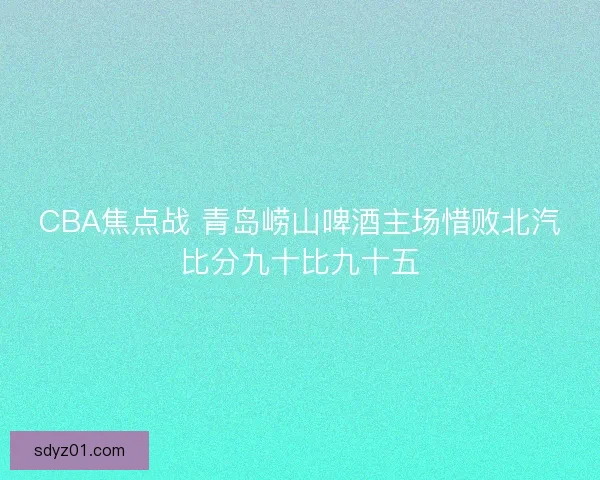 CBA焦点战 青岛崂山啤酒主场惜败北汽比分九十比九十五