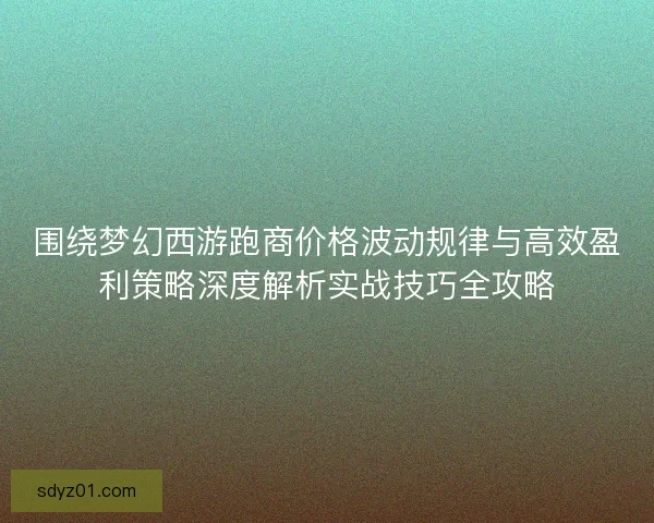 围绕梦幻西游跑商价格波动规律与高效盈利策略深度解析实战技巧全攻略